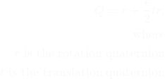Rendered by QuickLaTeX.com \begin{equation*}\begin{aligned}Q = r + \frac{\epsilon}{2} tr , \\\text{where} \\r \text{ is the rotation quaternion} \\t \text{ is the translation quaternion} \end{aligned} \end{equation*}